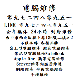 台中市到府維修電腦重灌電腦維修 零九七二四八零九五一 - 電腦維修 全台到府取件 台中市到府維修電腦 零九七二四八零九五一
電話: 零九七二四八零九五一 , 
LINE: 零九七二四八零九五一 , 
全台到府取件 維修電腦服務 不限品牌 各種品牌 桌上型電腦維修 組裝電腦維修 筆記型電腦維修NoteBook Apple Mac 蘋果電腦維修 Server維修伺服器維護 網路維修 平板電腦維修 手機維修 
全年無休 24小時 一通電話 全台到府取件 
