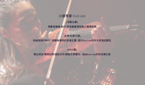 美業行銷有限公司 - [活動企劃] 
規劃音樂會-執行-與音樂會場地窗口溝通協調

[品牌/社群行銷]
粉絲頁操作執行- 規劃每禮拜的推廣主題- 提升Eva Lee的知名度與話題性
小提琴家
[PR公關]
電台採訪/電視訪問/雜誌合作/網路文章曝光-- 增加Eva Lee的知名曝光度