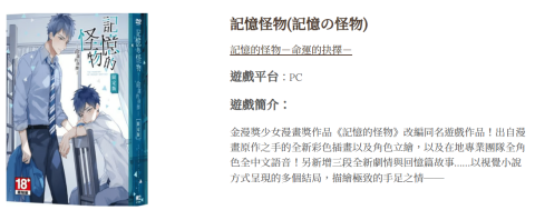 勇者日文翻譯 - 記憶怪物(記憶の怪物)
記憶的怪物－命運的抉擇－

遊戲平台：PC

遊戲簡介：

金漫獎少女漫畫獎作品《記憶的怪物》改編同名遊戲作品！出自漫畫原作之手的全新彩色插畫以及角色立繪，以及在地專業團隊全角色全中文語音！另新增三段全新劇情與回憶篇故事&hellip;&hellip;以視覺小說方式呈現的多個結局，描繪極致的手足之情──