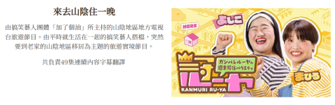 勇者日文翻譯 - 來去山陰住一晚
由搞笑藝人團體「加了個油」所主持的山陰地區地方電視台旅遊節目。由平時就生活在一起的搞笑藝人搭檔，突然要到老家的山陰地區移居為主題的旅遊實境節目。

共負責49集連續內容字幕翻譯 