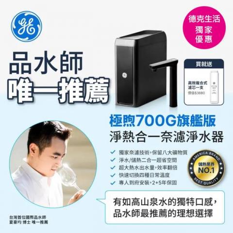 德克生活淨水/飲水機 - GE奈濾極煦700G雙溫觸控式廚下冷熱飲水機

．單機/雙溫/濾淨三機一體
．獨家專利0.001微米奈濾膜技術
．奈濾膜濾芯可使用可達4年
．去除水垢問題，保留8大礦物質
．全機2年、核心部件5年保固
．APP智能監控水質、濾心更換提醒