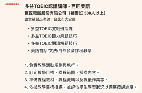 【多益990】菁英＆巨匠講師｜高效解題＋快速衝分｜試聽 - 多益TOEIC實戰班授課
多益TOEIC聽力解題技巧
多益TOEIC閱讀解題技巧
美語會話/文法/自然發音課程教學


1. 負責教學活動規劃與執行。

2. 訂定教學目標、課程範圍、授課內容。

3. 準備課程教材、課程資料以及課後作業等。

4. 依據教學目標授課，並評估學生學習狀況以調整授課進度。