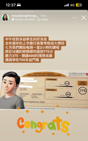 Tess 雅思PTE多益|留學申請|履歷撰寫|學測會考 - 2024/10/22中午收到多益學生的好消息。
去年退休的上市銀行高管考取成大博士班。七月我們開始每週一堂2小時的課程將近12週的時間順利考取775分聽力375、閱讀400的理想成績通過學校750多益門檻。 Tess 雅思PTE多益|留學申請|履歷撰寫|學測會考 - 2024/10/22中午收到多益學生的好消息。
去年退休的上市銀行高管考取成大博士班。七月我們開始每週一堂2小時的課程將近12週的時間順利考取775分聽力375、閱讀400的理想成績通過學校750多益門檻。