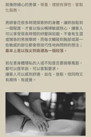 黃彥霖 - 就像妳細心的男僕，尊重、禮貌有彈性，客製化服務。
 
男師會花很多時間探索妳的身體，讓妳放鬆到一個程度，才會以指尖橫掃敏感核心，讓客人可以享受很長時間的紓壓與前戲，不會有生澀或猴急的男按摩師，而每次觸碰到胸部或是一些敏感的部位都會很技巧性地詢問妳的想法