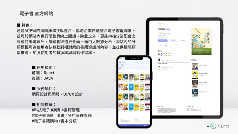 形新科技股份有限公司 - ■ 特色:
通過AI技術的資料庫串接與整合,協助企業快速整合電子書籍資訊,並可於網站內進行販售與線上閱讀。除此之外,更能串接企業配合之經銷商渠道資訊,讓銷售渠道更全面。藉由大數據分析,網站內的分類標籤可為使用者快速找到相對應的書籍資訊與內容,並提供相關類型推薦,加強使用者的轉換率與網站停留率。 形新科技股份有限公司 - ■ 特色:
通過AI技術的資料庫串接與整合,協助企業快速整合電子書籍資訊,並可於網站內進行販售與線上閱讀。除此之外,更能串接企業配合之經銷商渠道資訊,讓銷售渠道更全面。藉由大數據分析,網站內的分類標籤可為使用者快速找到相對應的書籍資訊與內容,並提供相關類型推薦,加強使用者的轉換率與網站停留率。
