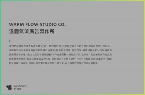 WARM FLOW ADVERTISING LTD. - WARM FLOW ADVERTISING LTD.
溫體氣流廣告製作所是擅長打造高品質視覺影像的團隊，  
幫助品牌定位明確，規劃適當完整視覺形象的整合行銷設計公司。