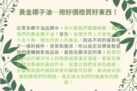 【黃金椰子油 專注翻轉普通家庭的命運】 - 【為什麼我們獨獨推薦黃金椰子油？】

為什麼黃金椰子油只專注服務普通家庭？

100％的椰子油是屬於天然食材，需要經過天天攝取的方式方能體會到其中的好處，進而改善生活和未來，而黃金椰子油不用無意義的附加價值哄抬價格，而是期望顧客能以最實在的價格、沒有負擔地和全家人一起天天使用，共創美好的未來！尤其是黃金椰子油已通過專業脫味流程，不只內服不會有椰子味，還可加在護膚、護髮產品中用於外在保養，一油多用，經濟實惠，十分適合普通家庭！

了解更多關於黃金椰子油的好處：
銷售頁面：http://goldencocon
